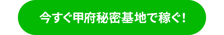 今すぐ甲府秘密基地で稼ぐ